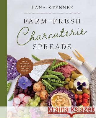 Farm-Fresh Charcuterie Spreads: Over 40 Boards to Enjoy with Family and Friends Lana Stenner 9780736989176 Ten Peaks Press