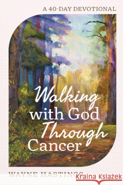 Walking with God Through Cancer: A 40-Day Devotional Wayne Hastings 9780736991629 Harvest House Publishers