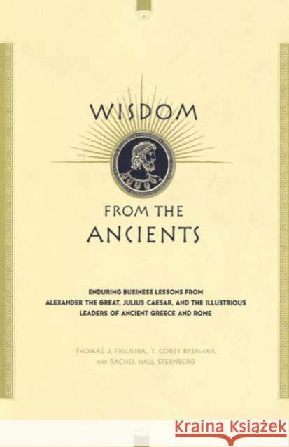 Wisdom from the Ancients: Enduring Business Lessons from Alexander the Great, Julius Caesar, and the Illustrious Leaders of Ancient Greece and R Thomas J. Figueira T. Corey Brennan Rachel Hall Sternberg 9780738203737 Perseus Books Group