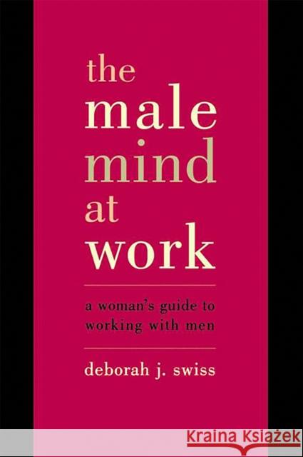The Male Mind at Work: A Woman's Guide to Working with Men Deborah J. Swiss 9780738204970 Perseus Books Group