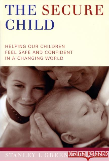 The Secure Child: Helping Our Children Feel Safe and Confident in a Changing World Stanley I. Greenspan 9780738208169