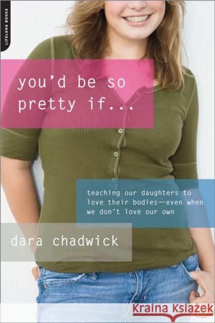 You'd Be So Pretty If...: Teaching Our Daughters to Love Their Bodies-Even When We Don't Love Our Own Chadwick, Dara 9780738212586 Da Capo Lifelong Books