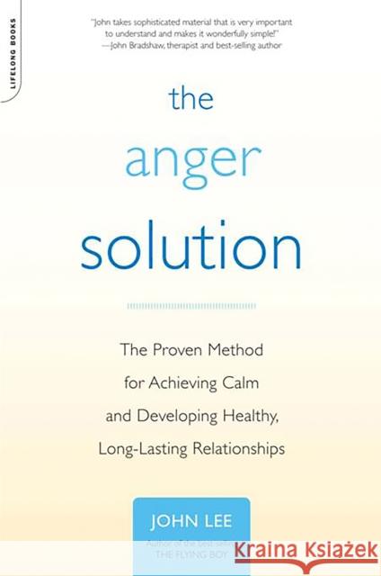 The Anger Solution: The Proven Method for Achieving Calm and Developing Healthy, Long-Lasting Relationships John Lee 9780738212609 Da Capo Lifelong Books