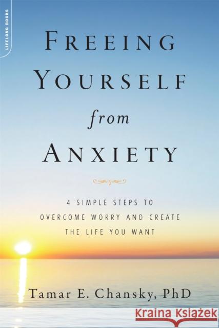 Freeing Yourself from Anxiety: 4 Simple Steps to Overcome Worry and Create the Life You Want TamarE Chansky 9780738214832 0