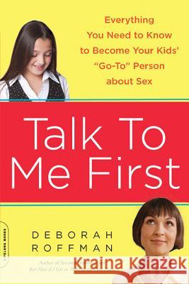 Talk to Me First: Everything You Need to Know to Become Your Kids' Go-To Person about Sex Roffman, Deborah 9780738215082 Da Capo Lifelong Books