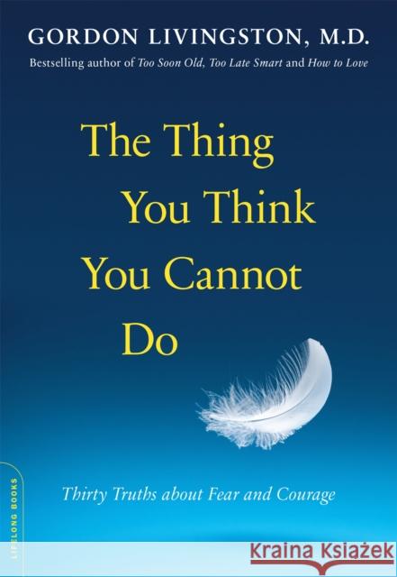 The Thing You Think You Cannot Do: Thirty Truths about Fear and Courage Gordon Livingston 9780738216508