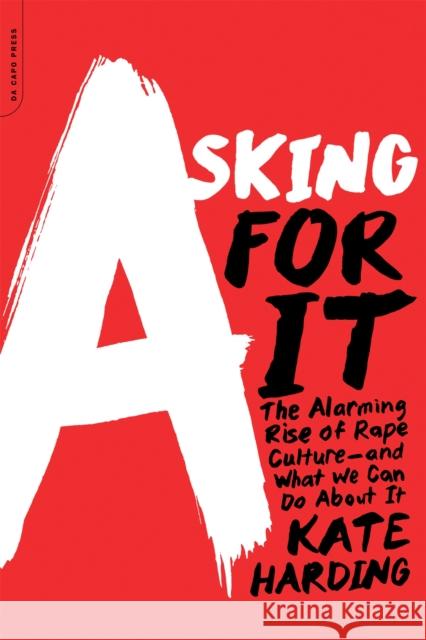 Asking for It: The Alarming Rise of Rape Culture--And What We Can Do about It Harding, Kate 9780738217024 Da Capo Lifelong Books