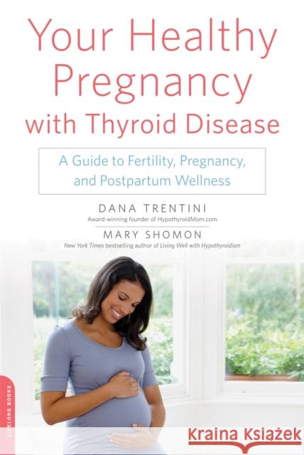 Your Healthy Pregnancy with Thyroid Disease: A Guide to Fertility, Pregnancy, and Postpartum Wellness Dana Trentini Mary Shomon 9780738218670 Da Capo Lifelong Books