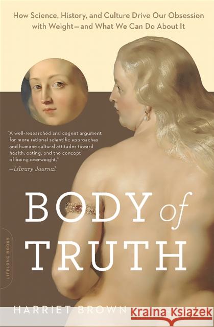 Body of Truth: How Science, History, and Culture Drive Our Obsession with Weight--And What We Can Do About It Brown, Harriet 9780738218823 Da Capo Lifelong Books