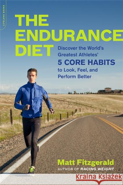 The Endurance Diet: Discover the 5 Core Habits of the World's Greatest Athletes to Look, Feel, and Perform Better Matt Fitzgerald 9780738218977 Hachette Books