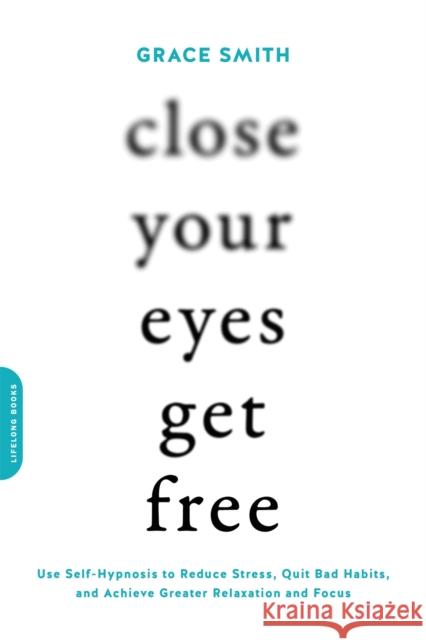 Close Your Eyes, Get Free: Use Self-Hypnosis to Reduce Stress, Quit Bad Habits, and Achieve Greater Relaxation and Focus Grace Smith 9780738219714