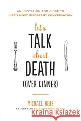 Let's Talk about Death (Over Dinner): An Invitation and Guide to Life's Most Important Conversation Michael Hebb 9780738235301 Hachette Go