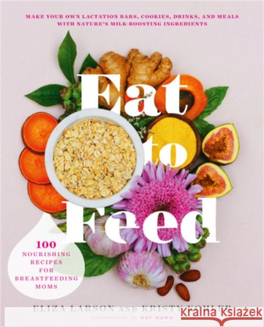 Eat to Feed: 80 Nourishing Recipes for Breastfeeding Moms Larson, Eliza 9780738284873