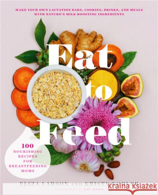 Eat to Feed: 80 Nourishing Recipes for Breastfeeding Moms Larson, Eliza 9780738284873 Da Capo Lifelong Books