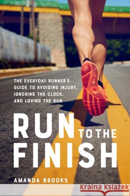 Run to the Finish: The Everyday Runner's Guide to Avoiding Injury, Ignoring the Clock, and Loving the Run Amanda Brooks 9780738285993