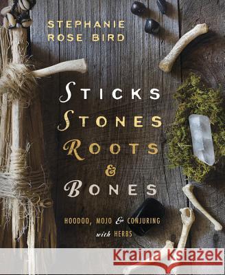 Sticks, Stones, Roots & Bones: Hoodoo, Mojo & Conjuring with Herbs Stephanie Rose Bird 9780738702759 Llewellyn Publications