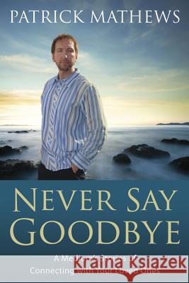 Never Say Goodbye: A Medium's Stories of Connecting with Your Loved Ones Patrick Matthews Sandy Leuthner Rojas 9780738703534 Llewellyn Publications