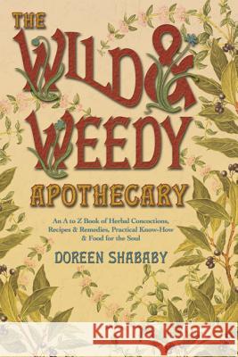 The Wild & Weedy Apothecary: An A to Z Book of Herbal Concoctions, Recipes & Remedies, Practical Know-How & Food for the Soul Shababy, Doreen 9780738719078 Llewellyn Publications