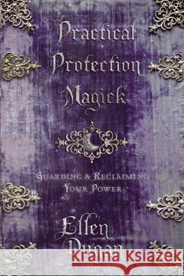 Practical Protection Magick: Guarding & Reclaiming Your Power Ellen Dugan 9780738721682 Llewellyn Publications