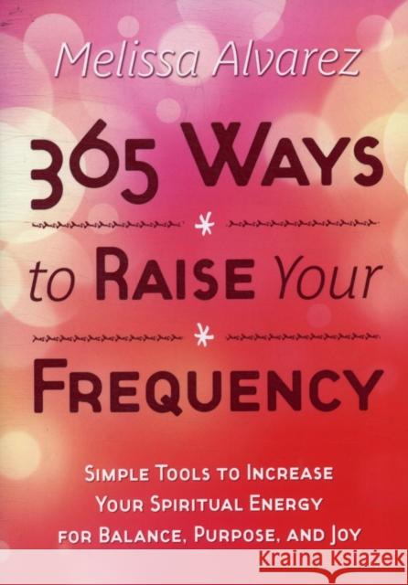 365 Ways to Raise Your Frequency: Simple Tools to Increase Your Spiritual Energy for Balance, Purpose, and Joy Melissa Alvarez 9780738727400 Llewellyn Publications