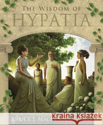 The Wisdom of Hypatia: Ancient Spiritual Practices for a More Meaningful Life Bruce J. MacLennan 9780738735993 Llewellyn Publications