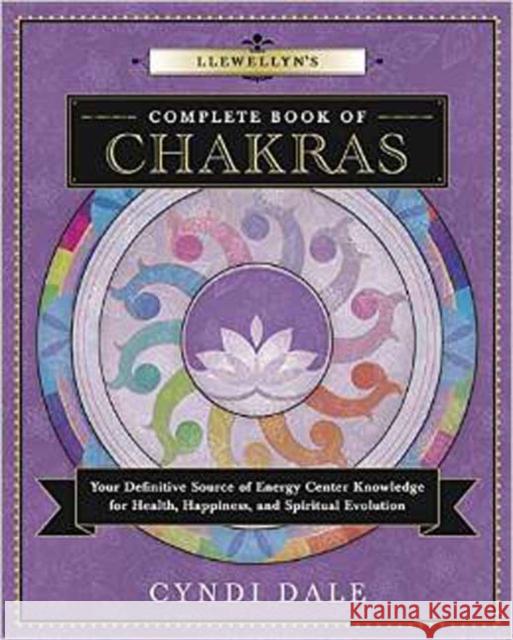 Llewellyn's Complete Book of Chakras: Your Definitive Source of Energy Center Knowledge for Health, Happiness, and Spiritual Evolution Cyndi Dale 9780738739625