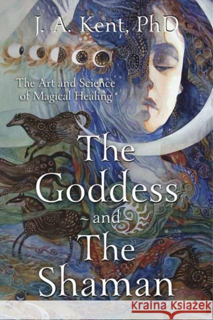 The Goddess and the Shaman: The Art & Science of Magical Healing J. A. Kent 9780738740423 Llewellyn Publications,U.S.