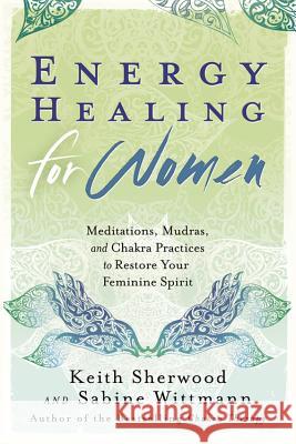 Energy Healing for Women: Meditations, Mudras, and Chakra Practices to Restore Your Feminine Spirit Keith Sherwood Sabine Wittmann 9780738741123 Llewellyn Publications