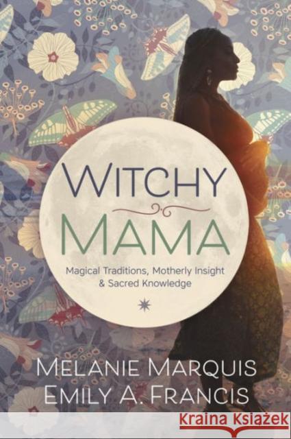 Witchy Mama: Magickal Traditions, Motherly Insights & Sacred Knowledge Melanie Marquis Emily A. Francis 9780738748306 Llewellyn Publications