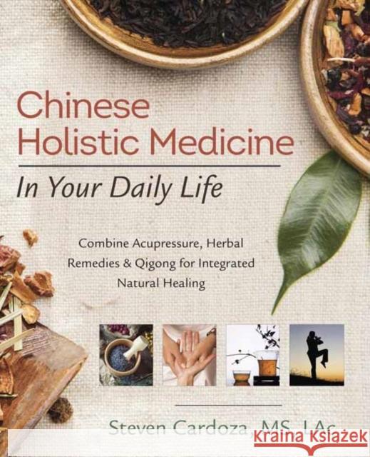 Chinese Holistic Medicine in Your Daily Life: Combine Acupressure, Herbal Remedies and Qigong for Integrated Natural Healing Steven Cardoza 9780738749303 Llewellyn Publications