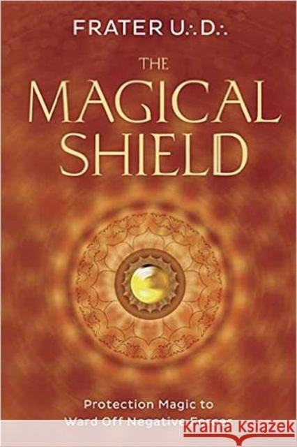 The Magical Shield: Protection Magic to Ward Off Negative Forces Frater U.:D.: 9780738749990