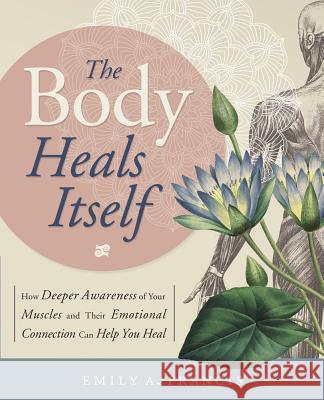 The Body Heals Itself: How Deeper Awareness of Your Muscles and Their Emotional Connection Can Help You Heal Emily A. Francis 9780738750736 Llewellyn Publications