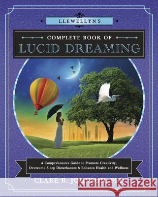 Llewellyn's Complete Book of Lucid Dreaming: A Comprehensive Guide to Promote Creativity, Overcome Sleep Disturbances & Enhance Health and Wellness Clare R. Johnson 9780738751443
