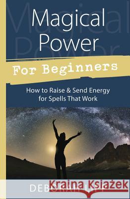 Magical Power for Beginners: How to Raise & Send Energy for Spells That Work Deborah Lipp 9780738751986