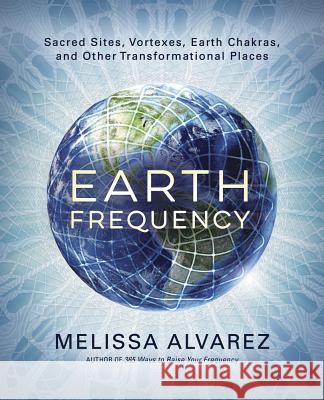 Earth Frequency: Sacred Sites, Vortexes, Earth Chakras, and Other Transformational Places Melissa Alvarez 9780738754451 Llewellyn Publications