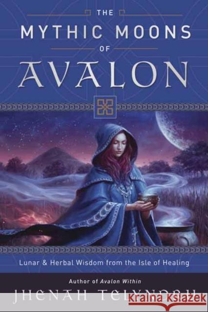 The Mythic Moons of Avalon: Lunar and Herbal Wisdom from the Isle of Healing Jhenah Telyndru 9780738756851 Llewellyn Publications,U.S.