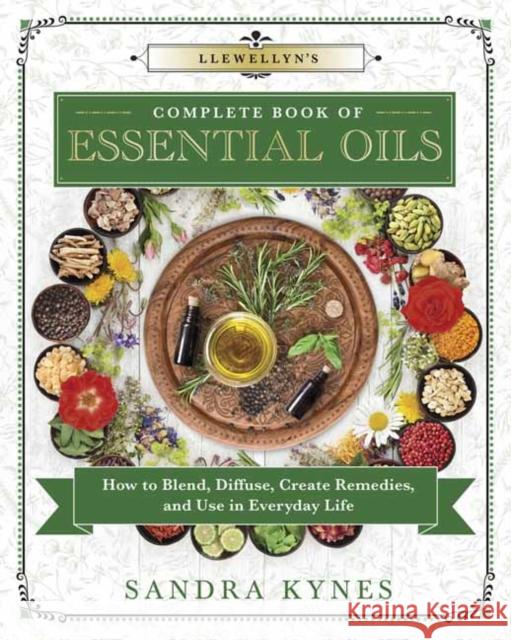 Llewellyn's Complete Book of Essential Oils: How to Blend, Diffuse, Create Remedies, and Use in Everyday Life Sandra Kynes 9780738756875 Llewellyn Publications