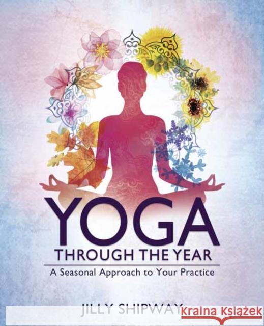 Yoga Through the Year: A Seasonal Approach to Your Practice Jilly Shipway 9780738756912