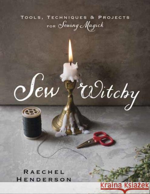 Sew Witchy: Tools, Techniques & Projects for Sewing Magick Henderson, Raechel 9780738758039