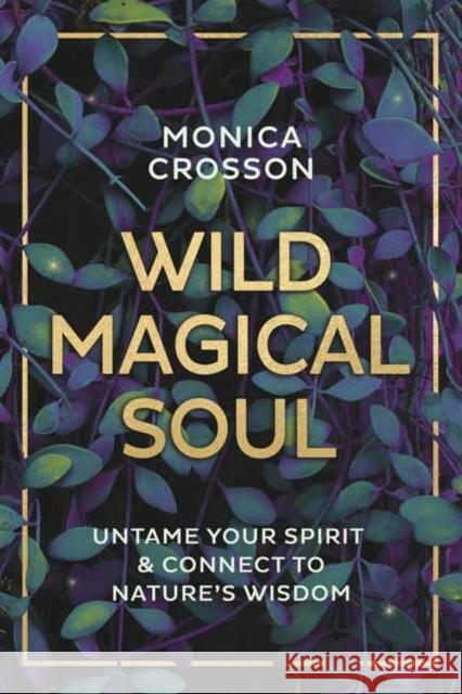 Wild Magical Soul: Untame Your Spirit & Connect to Nature's Wisdom Monica Crosson 9780738760575 Llewellyn Publications