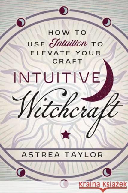 Intuitive Witchcraft: How to Use Intuition to Elevate Your Craft Astrea Taylor 9780738761855 Llewellyn Publications,U.S.