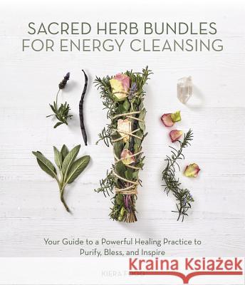 Sacred Herb Bundles for Energy Cleansing: Your Guide to a Powerful Healing Practice to Purify, Bless and Inspire Kiera Fogg 9780738762098 Llewellyn Publications