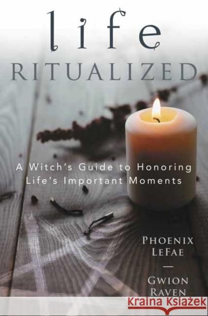 Life Ritualized: A Witch's Guide to Honoring Life's Important Moments Phoenix Lefae Gwion Raven 9780738764658 Llewellyn Publications