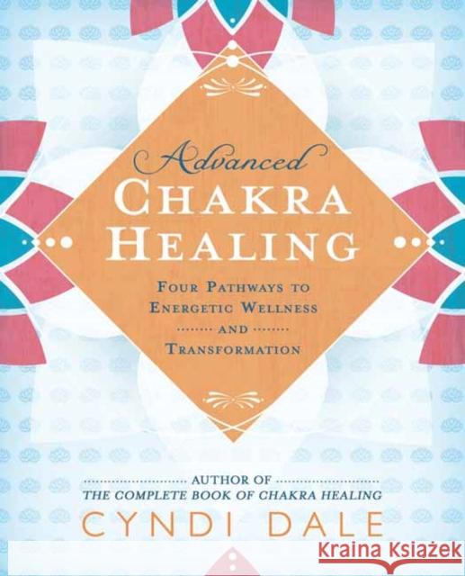 Advanced Chakra Healing: Four Pathways to Energetic Wellness and Transformation Cyndi Dale 9780738764924