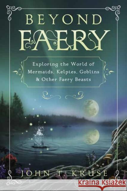 Beyond Faery: Exploring the World of Mermaids, Kelpies, Goblins & Other Faery Beasts John T. Kruse 9780738766102