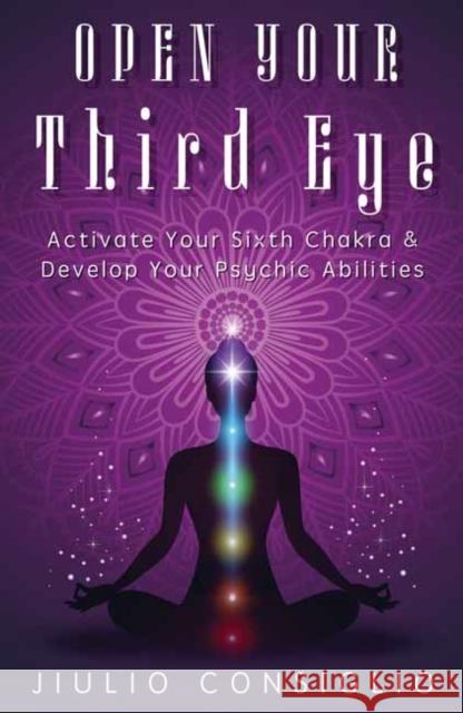 Open Your Third Eye: Activate Your Sixth Chakra and Develop Your Psychic Abilities Jiulio Consiglio 9780738767093