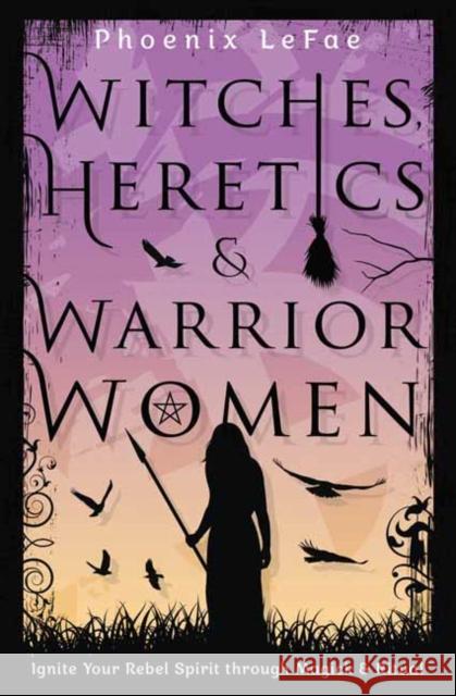 Witches, Heretics & Warrior Women: Ignite Your Rebel Spirit Through Magick & Ritual Lefae, Phoenix 9780738767932 Llewellyn Publications
