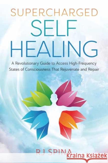Supercharged Self-Healing: A Revolutionary Guide to Access High-Frequency States of Consciousness That Rejuvenate and Repair Rj Spina 9780738768090 Llewellyn Publications