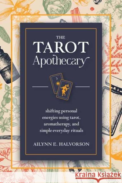 The Tarot Apothecary: Shifting Personal Energies Using Tarot, Aromatherapy, and Simple Everyday Rituals Ailynn Halvorson 9780738771335