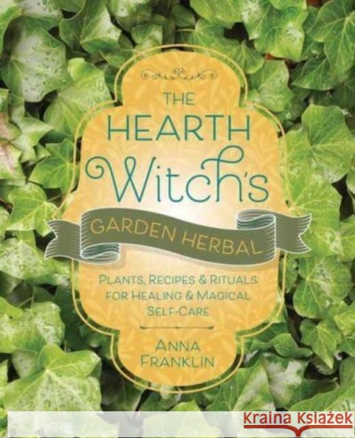 The Hearth Witch's Garden Herbal: Plants, Recipes & Rituals for Healing & Magical Self-Care Anna Franklin 9780738772301